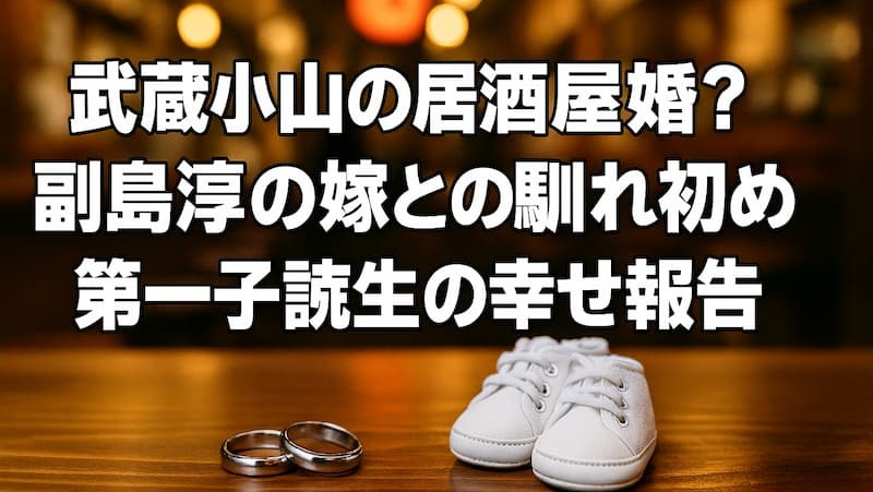 副島淳の嫁は誰？武蔵小山の居酒屋での馴れ初めや子供の誕生を調査 