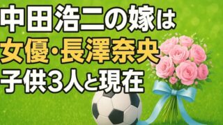 中田浩二の嫁・長澤奈央との結婚馴れ初めは？子供の年齢や元カノの噂も解説 